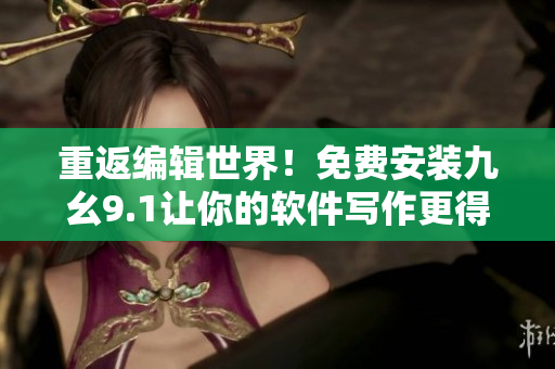 重返编辑世界！免费安装九幺9.1让你的软件写作更得心应手