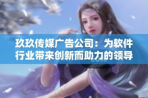 玖玖传媒广告公司：为软件行业带来创新而助力的领导者