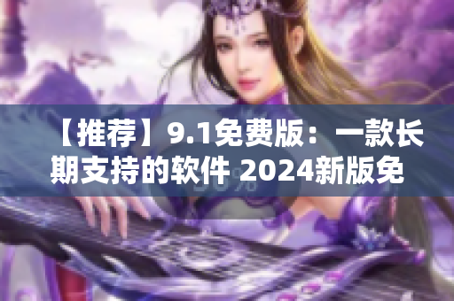 【推荐】9.1免费版：一款长期支持的软件 2024新版免费下载！
