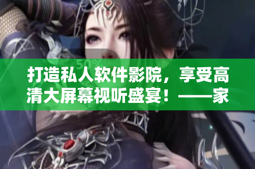 打造私人软件影院，享受高清大屏幕视听盛宴！——家庭影院方案推荐