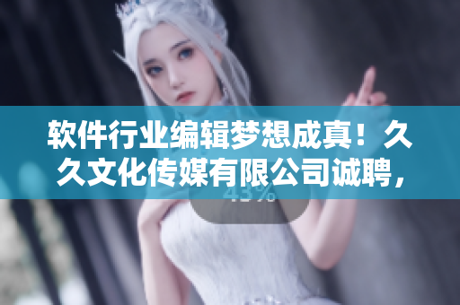 软件行业编辑梦想成真！久久文化传媒有限公司诚聘，机会只为有识之士