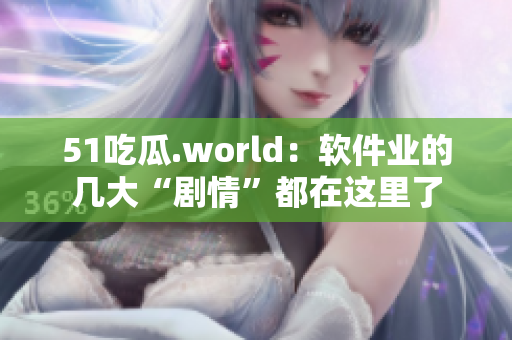 51吃瓜.world：软件业的几大“剧情”都在这里了