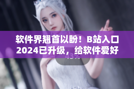 软件界翘首以盼！B站入口2024已升级，给软件爱好者带来全新体验