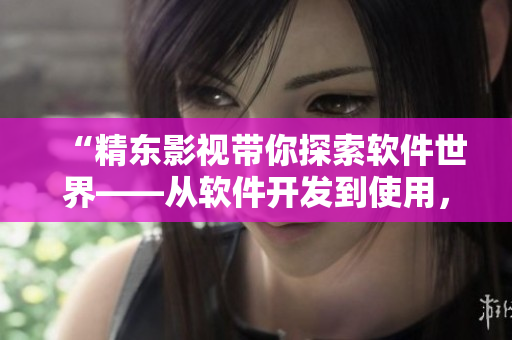 “精东影视带你探索软件世界——从软件开发到使用，一站式全面解析！”