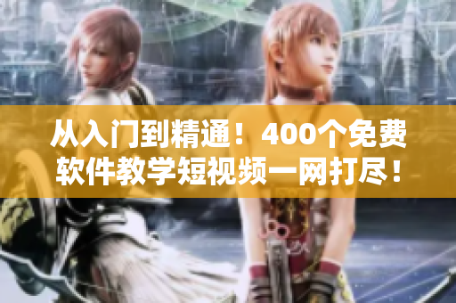 从入门到精通！400个免费软件教学短视频一网打尽！