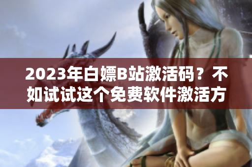 2023年白嫖B站激活码？不如试试这个免费软件激活方法！