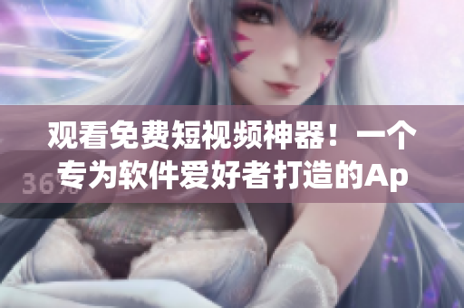 观看免费短视频神器！一个专为软件爱好者打造的App！