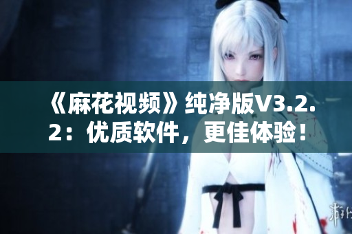 《麻花视频》纯净版V3.2.2：优质软件，更佳体验！