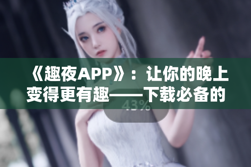 《趣夜APP》：让你的晚上变得更有趣——下载必备的软件推荐