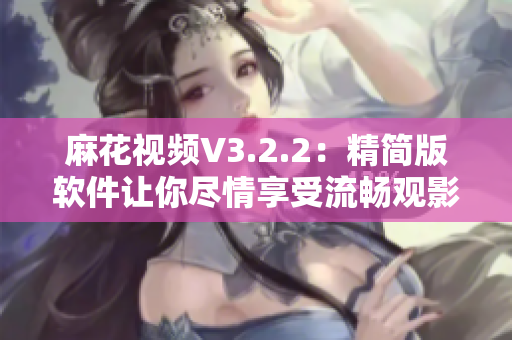 麻花视频V3.2.2：精简版软件让你尽情享受流畅观影体验