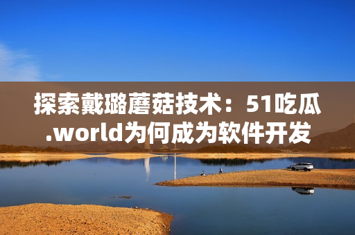 探索戴璐蘑菇技术：51吃瓜.world为何成为软件开发者的热点话题？