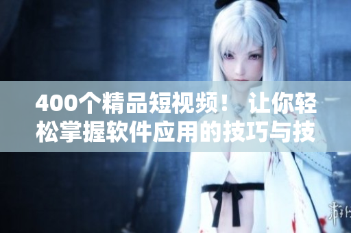 400个精品短视频！ 让你轻松掌握软件应用的技巧与技术