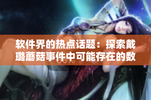软件界的热点话题：探索戴璐蘑菇事件中可能存在的数据泄露风险