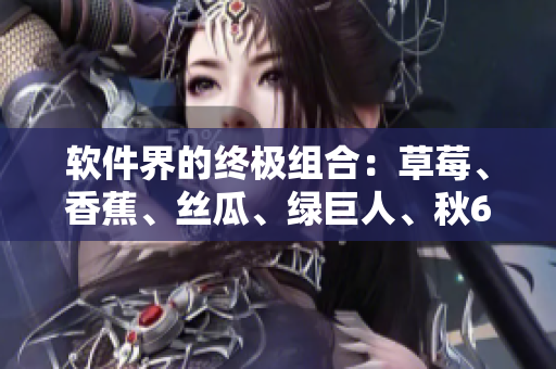 软件界的终极组合：草莓、香蕉、丝瓜、绿巨人、秋6