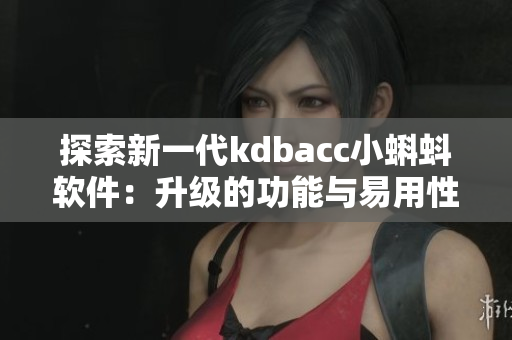 探索新一代kdbacc小蝌蚪软件：升级的功能与易用性