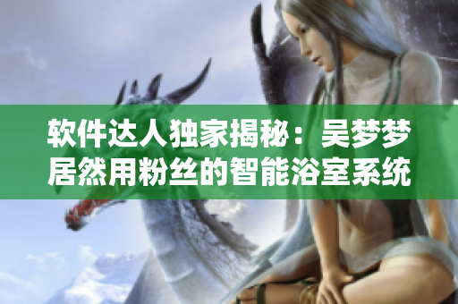 软件达人独家揭秘：吴梦梦居然用粉丝的智能浴室系统洗澡？！