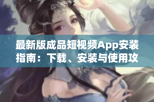 最新版成品短视频App安装指南：下载、安装与使用攻略