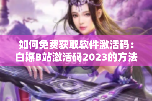 如何免费获取软件激活码：白嫖B站激活码2023的方法分享！
