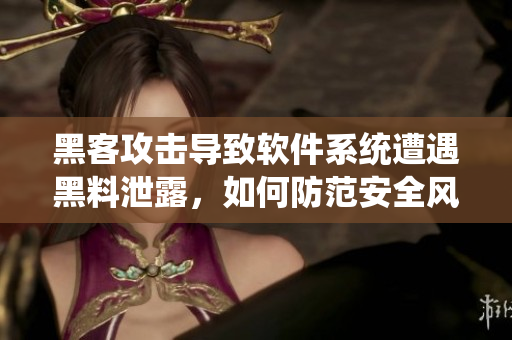 黑客攻击导致软件系统遭遇黑料泄露，如何防范安全风险？