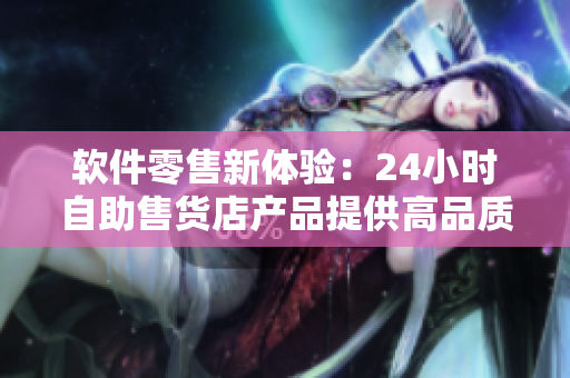 软件零售新体验：24小时自助售货店产品提供高品质软件服务