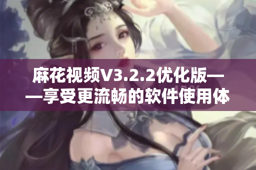 麻花视频V3.2.2优化版——享受更流畅的软件使用体验！