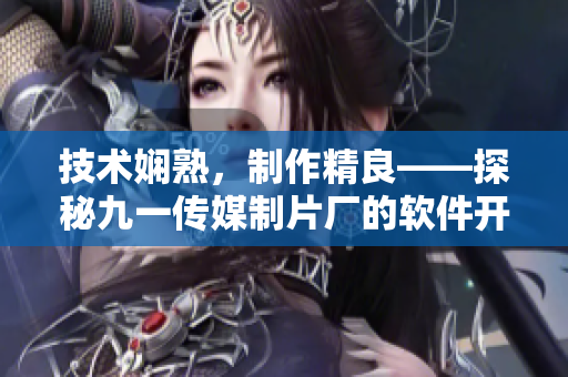 技术娴熟，制作精良——探秘九一传媒制片厂的软件开发制作水平