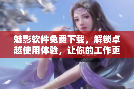 魅影软件免费下载，解锁卓越使用体验，让你的工作更高效！