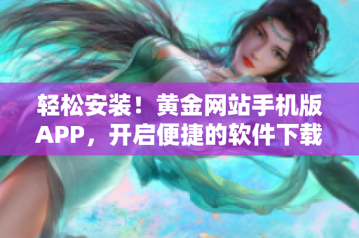 轻松安装！黄金网站手机版APP，开启便捷的软件下载新时代！