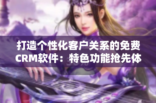 打造个性化客户关系的免费CRM软件：特色功能抢先体验