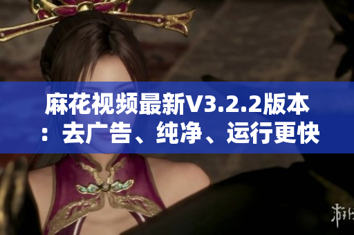 麻花视频最新V3.2.2版本：去广告、纯净、运行更快！