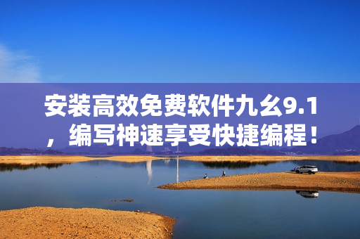 安装高效免费软件九幺9.1,编写神速享受快捷编程! 安装高效免费软件九幺9.1,编写神速享受快捷编程!