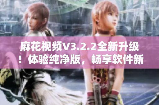 麻花视频V3.2.2全新升级！体验纯净版，畅享软件新时代！