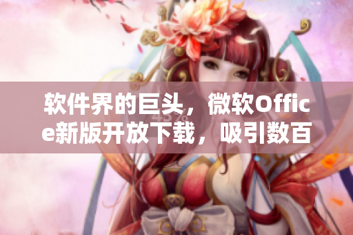 软件界的巨头，微软Office新版开放下载，吸引数百万用户在线观看