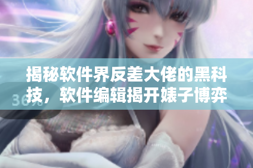 揭秘软件界反差大佬的黑科技，软件编辑揭开婊子博弈万象
