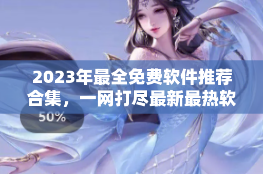 2023年最全免费软件推荐合集，一网打尽最新最热软件资源！