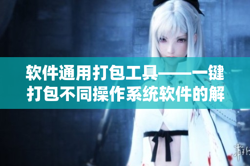 软件通用打包工具——一键打包不同操作系统软件的解决方案