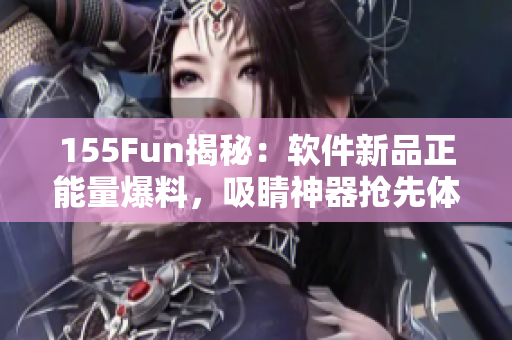 155Fun揭秘：软件新品正能量爆料，吸睛神器抢先体验！