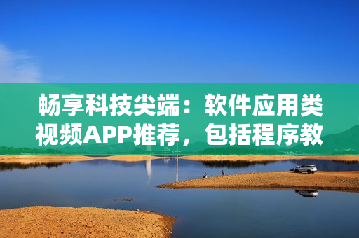 畅享科技尖端：软件应用类视频APP推荐，包括程序教程和最新软件评测