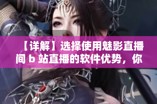 【详解】选择使用魅影直播间 b 站直播的软件优势，你不能错过的理由！