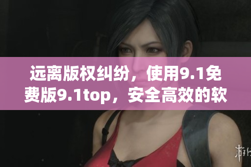 远离版权纠纷，使用9.1免费版9.1top，安全高效的软件编辑利器！