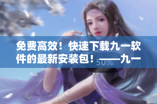 免费高效！快速下载九一软件的最新安装包！——九一软件安装包下载指南！