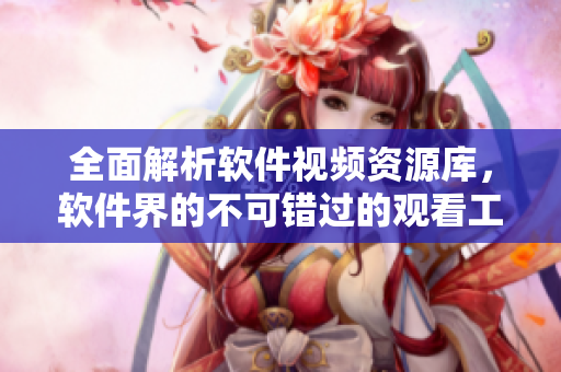 全面解析软件视频资源库，软件界的不可错过的观看工具