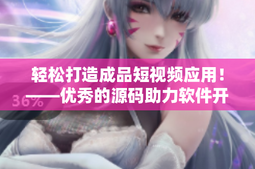 轻松打造成品短视频应用！——优秀的源码助力软件开发！