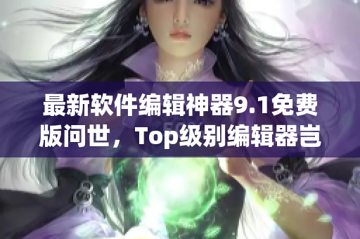 最新软件编辑神器9.1免费版问世,Top级别编辑器岂是浪得虚名 最新软件编辑神器9.1免费版问世,Top级别编辑器岂是浪得虚名