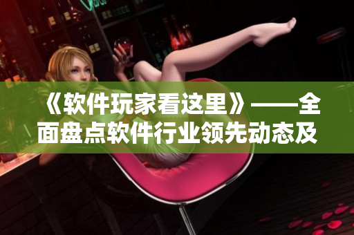 《软件玩家看这里》——全面盘点软件行业领先动态及趋势的必看影视合集