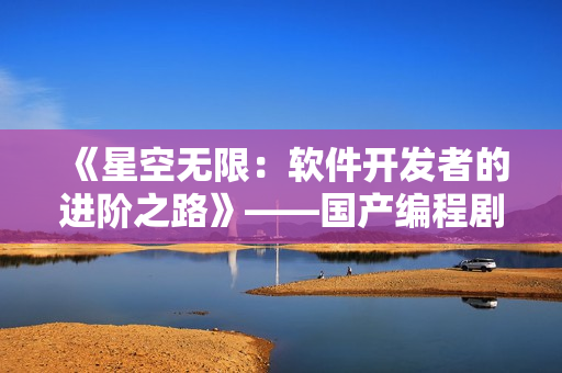 《星空无限：软件开发者的进阶之路》——国产编程剧必看！