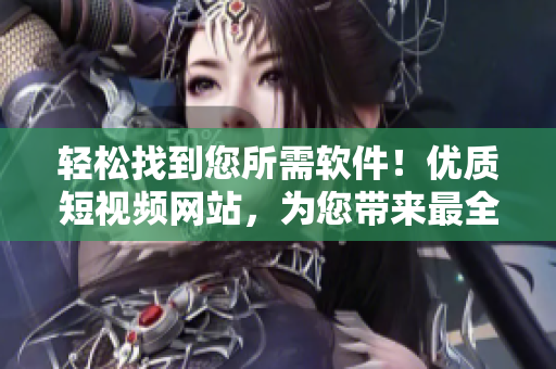 轻松找到您所需软件!优质短视频网站,为您带来最全面的软件评测和下载攻略 轻松找到您所需软件!优质短视频网站,为您带来最全面的软件评测和下载攻略