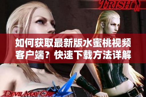 如何获取最新版水蜜桃视频客户端？快速下载方法详解