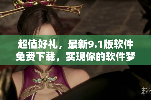 超值好礼，最新9.1版软件免费下载，实现你的软件梦想！
