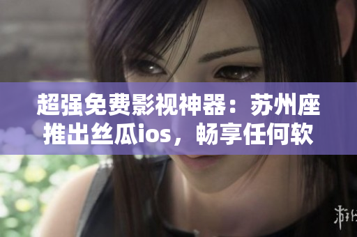 超强免费影视神器:苏州座推出丝瓜ios,畅享任何软件精彩内容 超强免费影视神器:苏州座推出丝瓜ios,畅享任何软件精彩内容